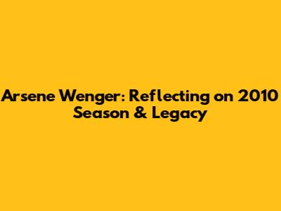 Arsene Wenger: Reflecting on 2010 Season & Legacy