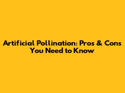 Artificial Pollination: Pros & Cons You Need to Know
