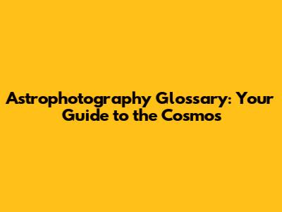 Astrophotography Glossary: Your Guide to the Cosmos