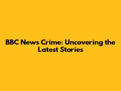 BBC News Crime: Uncovering the Latest Stories