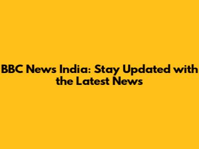 BBC News India: Stay Updated with the Latest News