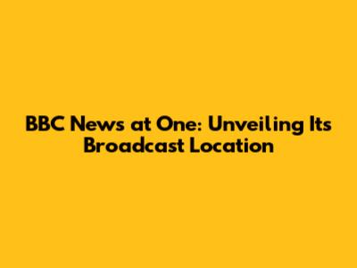 BBC News at One: Unveiling Its Broadcast Location