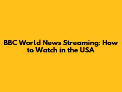 BBC World News Streaming: How to Watch in the USA