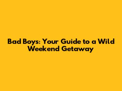 Bad Boys: Your Guide to a Wild Weekend Getaway