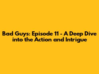 Bad Guys: Episode 11 - A Deep Dive into the Action and Intrigue