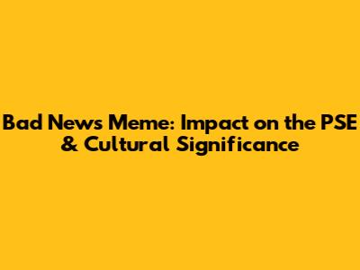 Bad News Meme: Impact on the PSE & Cultural Significance