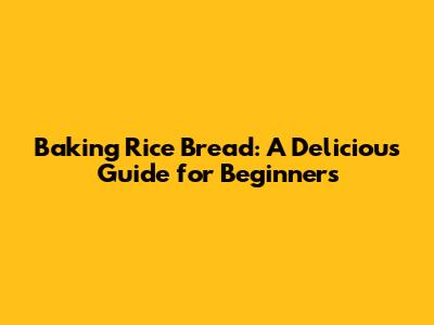 Baking Rice Bread: A Delicious Guide for Beginners