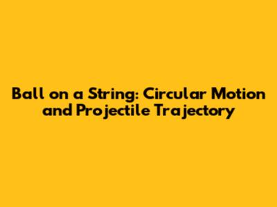 Ball on a String: Circular Motion and Projectile Trajectory