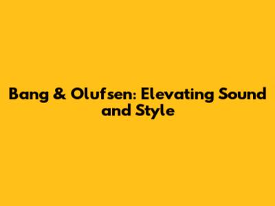 Bang & Olufsen: Elevating Sound and Style