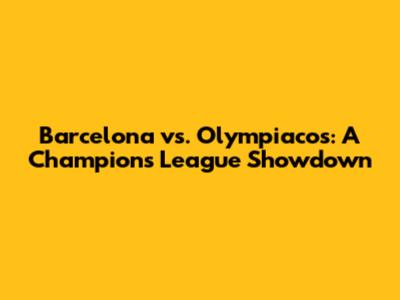 Barcelona vs. Olympiacos: A Champions League Showdown
