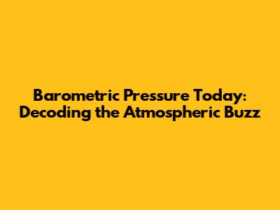 Barometric Pressure Today: Decoding the Atmospheric Buzz
