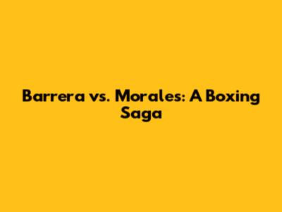 Barrera vs. Morales: A Boxing Saga