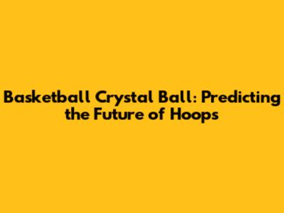 Basketball Crystal Ball: Predicting the Future of Hoops