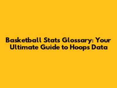 Basketball Stats Glossary: Your Ultimate Guide to Hoops Data
