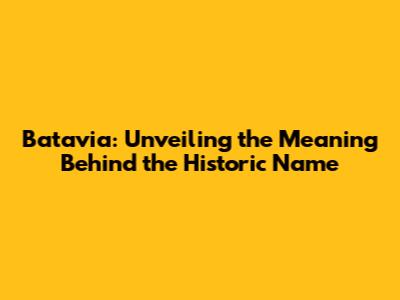 Batavia: Unveiling the Meaning Behind the Historic Name
