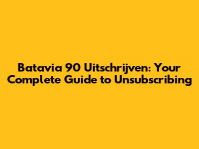Batavia 90 Uitschrijven: Your Complete Guide to Unsubscribing