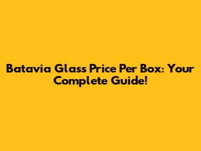 Batavia Glass Price Per Box: Your Complete Guide!