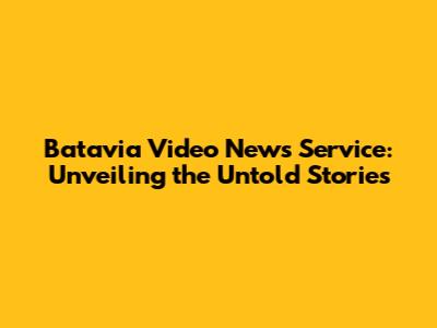 Batavia Video News Service: Unveiling the Untold Stories
