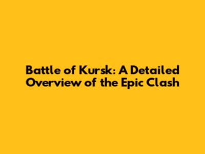 Battle of Kursk: A Detailed Overview of the Epic Clash