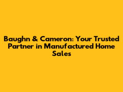 Baughn & Cameron: Your Trusted Partner in Manufactured Home Sales