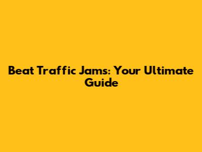 Beat Traffic Jams: Your Ultimate Guide