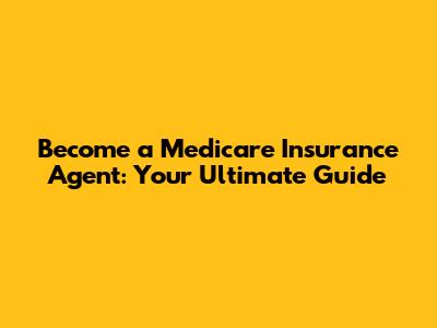 Become a Medicare Insurance Agent: Your Ultimate Guide