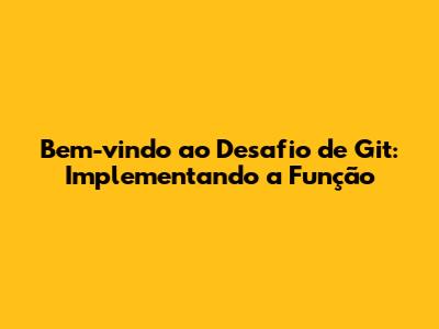Bem-vindo ao Desafio de Git: Implementando a Função