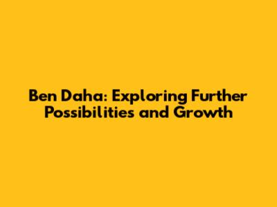 Ben Daha: Exploring Further Possibilities and Growth