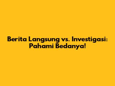 Berita Langsung vs. Investigasi: Pahami Bedanya!