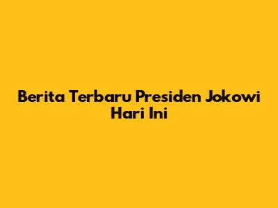 Berita Terbaru Presiden Jokowi Hari Ini
