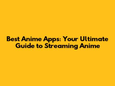 Best Anime Apps: Your Ultimate Guide to Streaming Anime