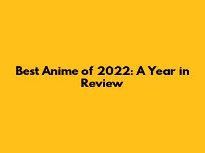 Best Anime of 2022: A Year in Review