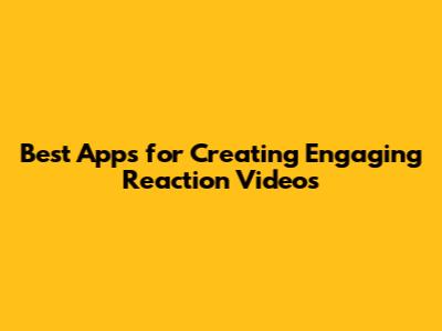Best Apps for Creating Engaging Reaction Videos