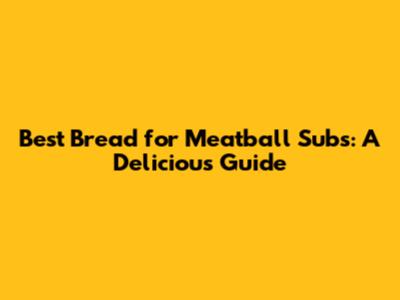Best Bread for Meatball Subs: A Delicious Guide