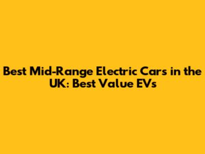 Best Mid-Range Electric Cars in the UK: Best Value EVs