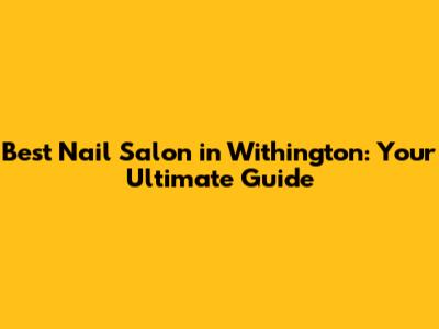 Best Nail Salon in Withington: Your Ultimate Guide