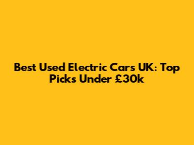 Best Used Electric Cars UK: Top Picks Under £30k