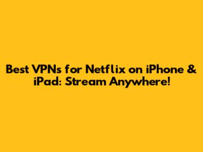 Best VPNs for Netflix on iPhone & iPad: Stream Anywhere!