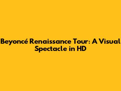 Beyoncé Renaissance Tour: A Visual Spectacle in HD