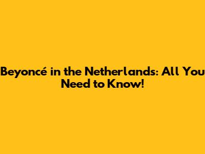 Beyoncé in the Netherlands: All You Need to Know!