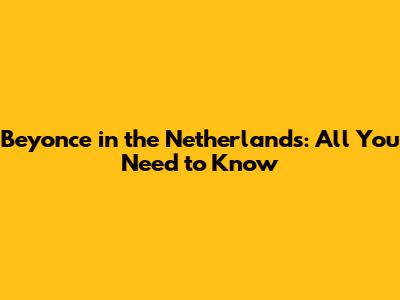 Beyonce in the Netherlands: All You Need to Know