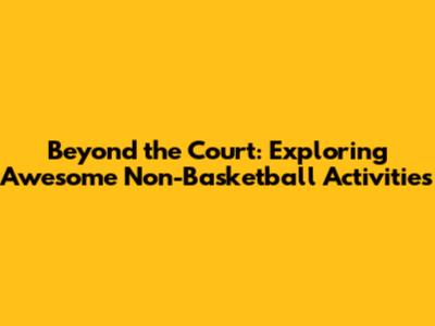 Beyond the Court: Exploring Awesome Non-Basketball Activities