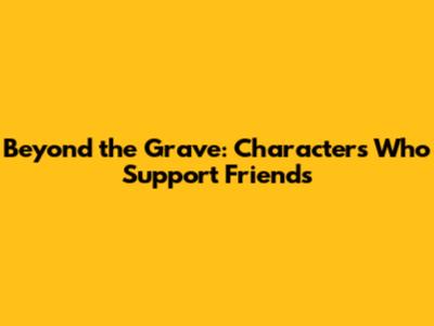 Beyond the Grave: Characters Who Support Friends