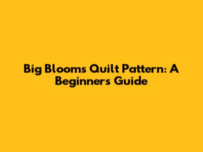Big Blooms Quilt Pattern: A Beginner's Guide