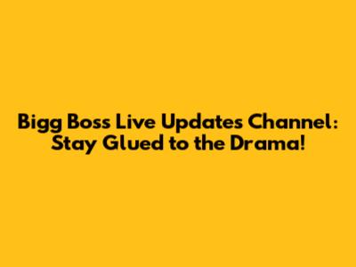 Bigg Boss Live Updates Channel: Stay Glued to the Drama!