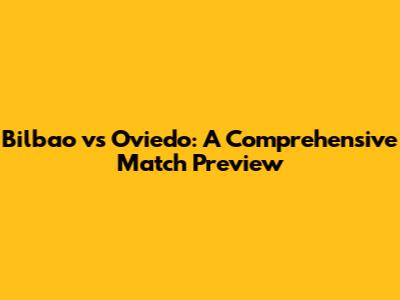 Bilbao vs Oviedo: A Comprehensive Match Preview
