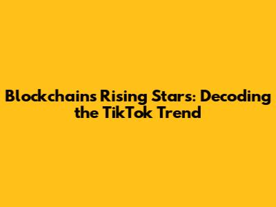 Blockchain's Rising Stars: Decoding the TikTok Trend