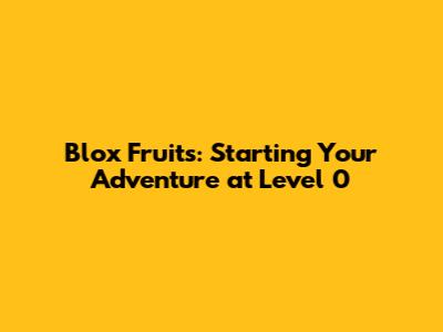 Blox Fruits: Starting Your Adventure at Level 0