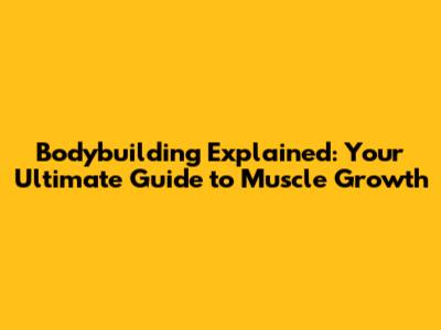 Bodybuilding Explained: Your Ultimate Guide to Muscle Growth