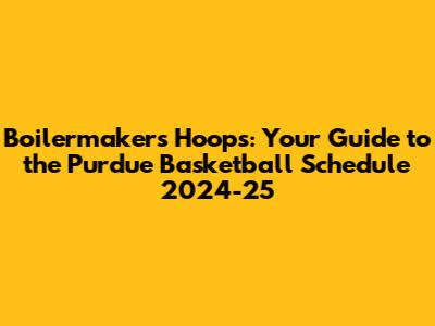 Boilermakers Hoops: Your Guide to the Purdue Basketball Schedule 2024-25